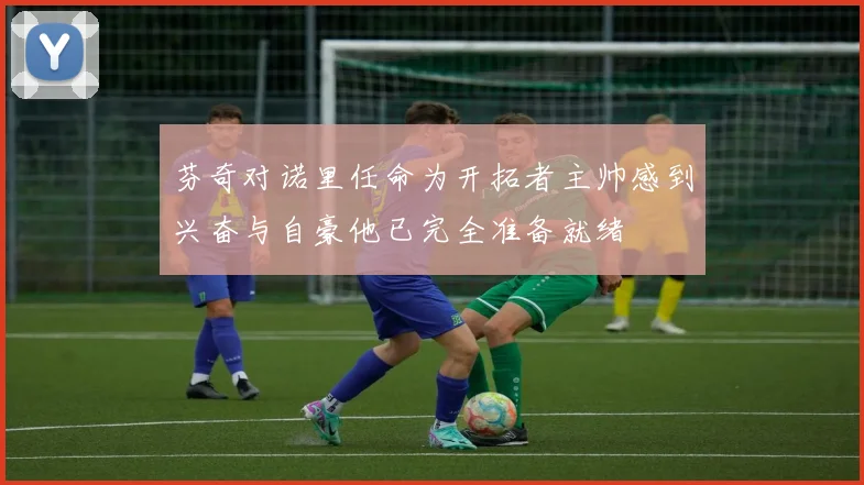 芬奇对诺里任命为开拓者主帅感到兴奋与自豪他已完全准备就绪
