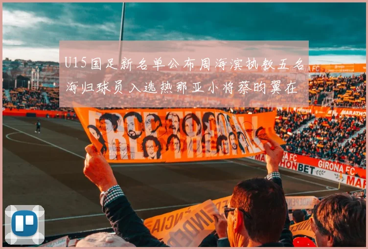 U15国足新名单公布周海滨执教五名海归球员入选热那亚小将蔡昀翼在列