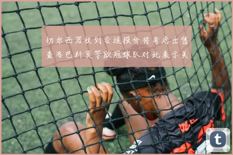 切尔西若收到合适报价将考虑出售查洛巴科莫等欧冠球队对此表示关注