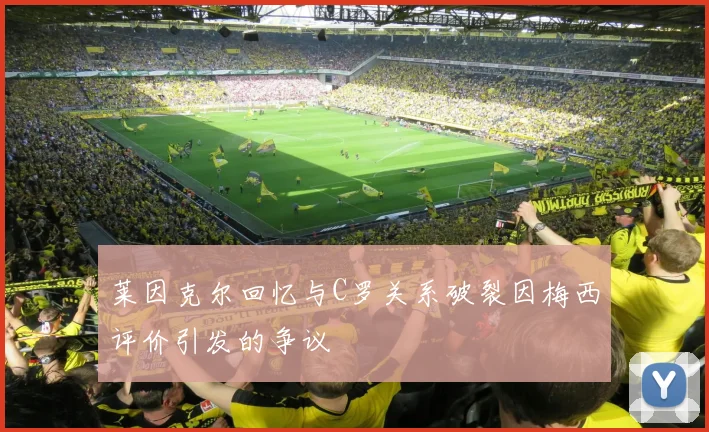 莱因克尔回忆与C罗关系破裂因梅西评价引发的争议