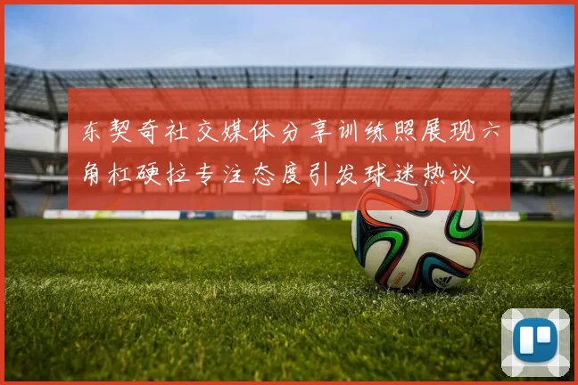 东契奇社交媒体分享训练照展现六角杠硬拉专注态度引发球迷热议