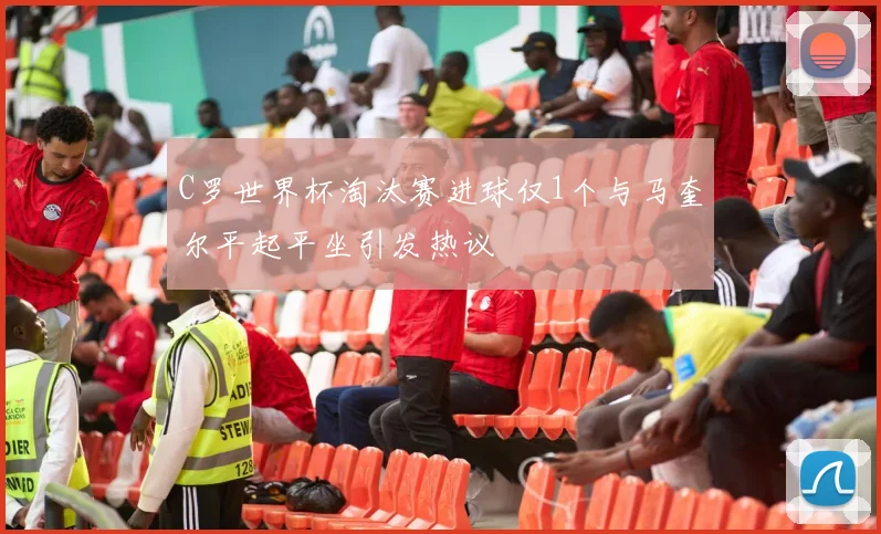 C罗世界杯淘汰赛进球仅1个与马奎尔平起平坐引发热议