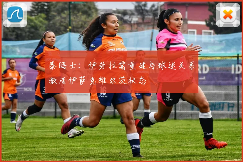 泰晤士：伊劳拉需重建与球迷关系激活伊萨克维尔茨状态