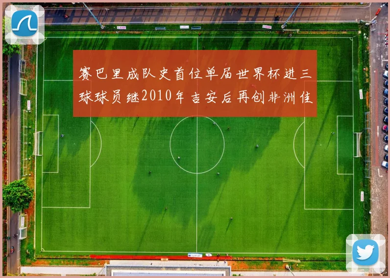 赛巴里成队史首位单届世界杯进三球球员继2010年吉安后再创非洲佳绩