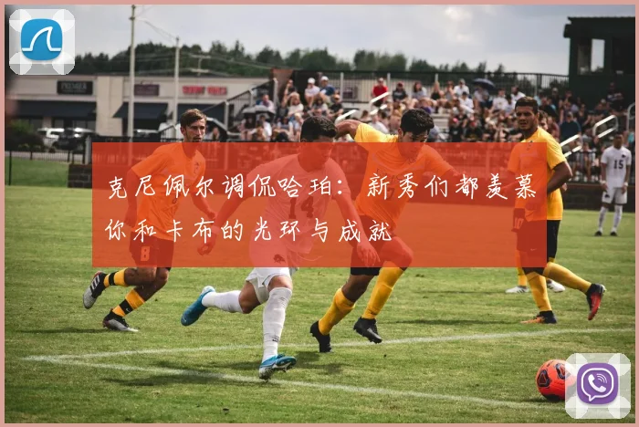 克尼佩尔调侃哈珀：新秀们都羡慕你和卡布的光环与成就