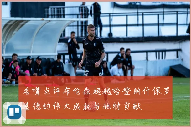名嘴点评布伦森超越哈登纳什保罗基德的伟大成就与独特贡献
