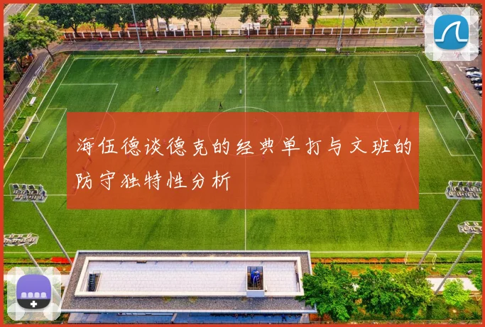 海伍德谈德克的经典单打与文班的防守独特性分析