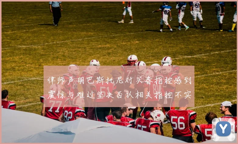 律师声明巴斯托尼对买春指控感到震惊与难过坚决否认相关指控不实