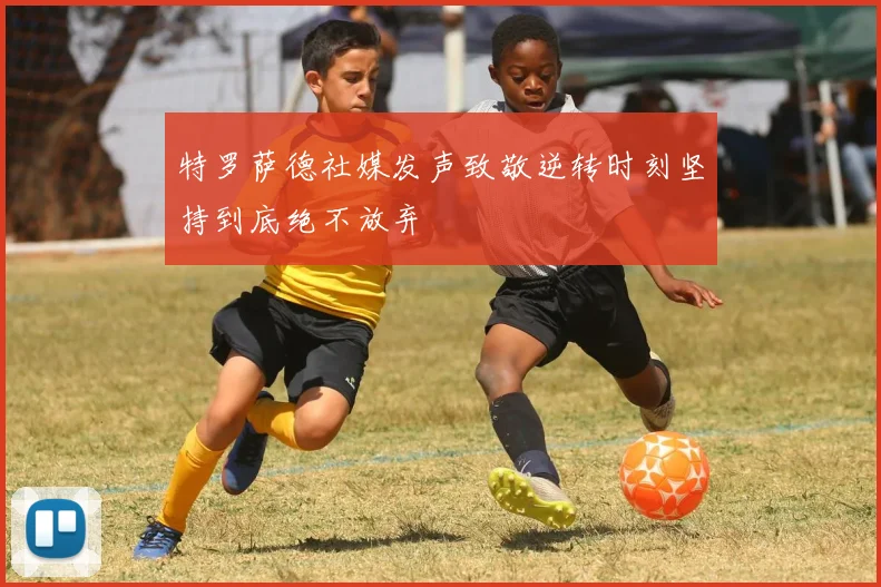 特罗萨德社媒发声致敬逆转时刻坚持到底绝不放弃
