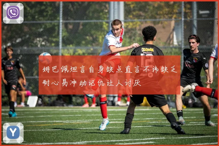 姆巴佩坦言自身缺点直言不讳缺乏耐心易冲动记仇让人讨厌