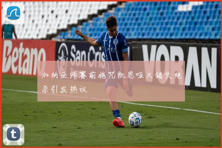 加纳巫师赛前施咒凯恩哑火错失绝杀引发热议
