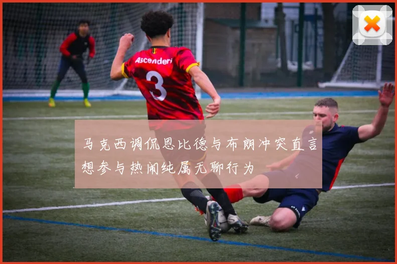 马克西调侃恩比德与布朗冲突直言想参与热闹纯属无聊行为