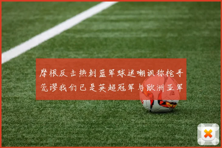 摩根反击热刺蓝军球迷嘲讽称枪手荒谬我们已是英超冠军与欧洲亚军