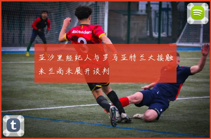 亚沙里经纪人与罗马亚特兰大接触米兰尚未展开谈判