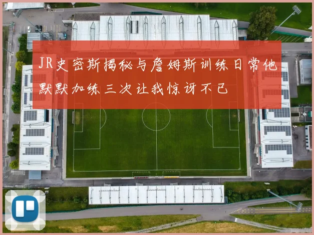 JR史密斯揭秘与詹姆斯训练日常他默默加练三次让我惊讶不已