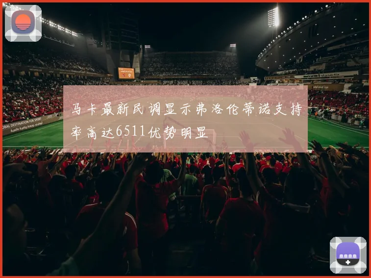 马卡最新民调显示弗洛伦蒂诺支持率高达6511优势明显