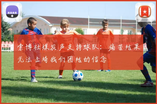 索博社媒发声支持球队：痛苦结果无法击垮我们团结的信念