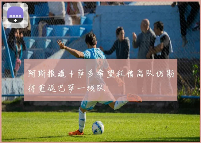 阿斯报道卡萨多希望租借离队仍期待重返巴萨一线队