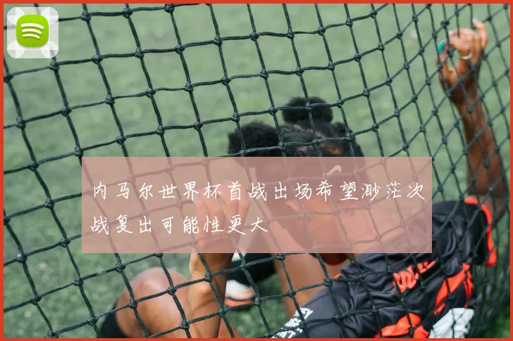 内马尔世界杯首战出场希望渺茫次战复出可能性更大