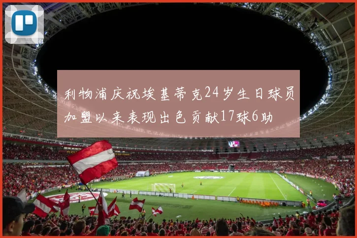 利物浦庆祝埃基蒂克24岁生日球员加盟以来表现出色贡献17球6助