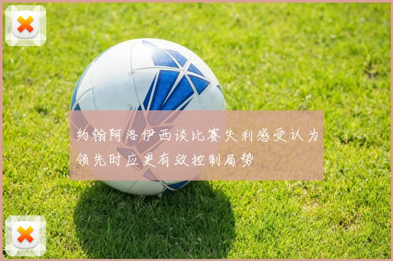 约翰阿洛伊西谈比赛失利感受认为领先时应更有效控制局势